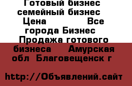 Готовый бизнес (семейный бизнес) › Цена ­ 10 000 - Все города Бизнес » Продажа готового бизнеса   . Амурская обл.,Благовещенск г.